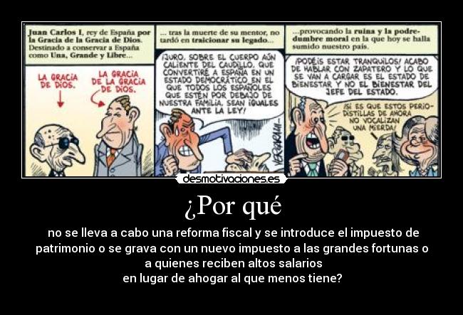 ¿Por qué -  no se lleva a cabo una reforma fiscal y se introduce el impuesto de
patrimonio o se grava con un nuevo impuesto a las grandes fortunas o
 a quienes reciben altos salarios
en lugar de ahogar al que menos tiene?
