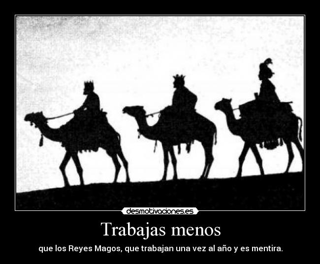 Trabajas menos - que los Reyes Magos, que trabajan una vez al año y es mentira.