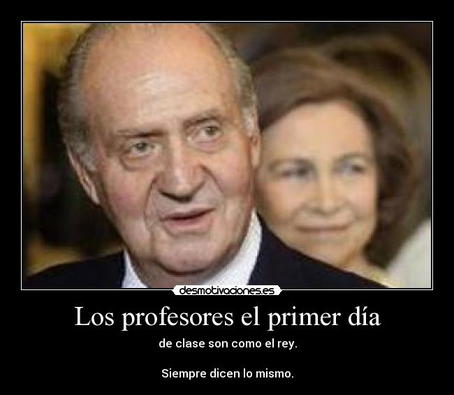 Los profesores el primer día - de clase son como el rey.
Siempre dicen lo mismo.