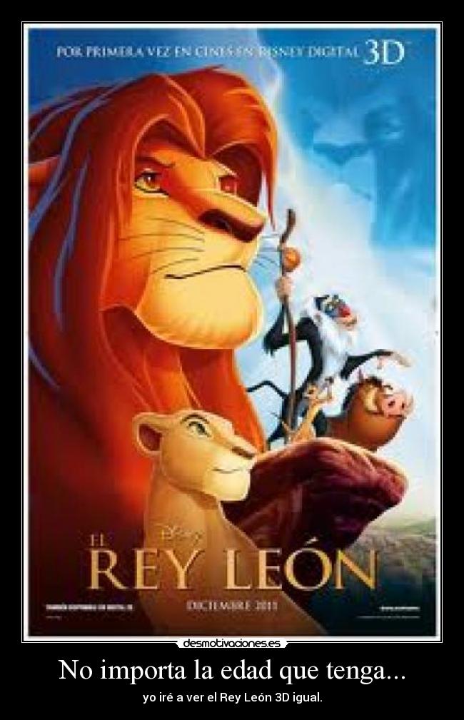 No importa la edad que tenga... - yo iré a ver el Rey León 3D igual.