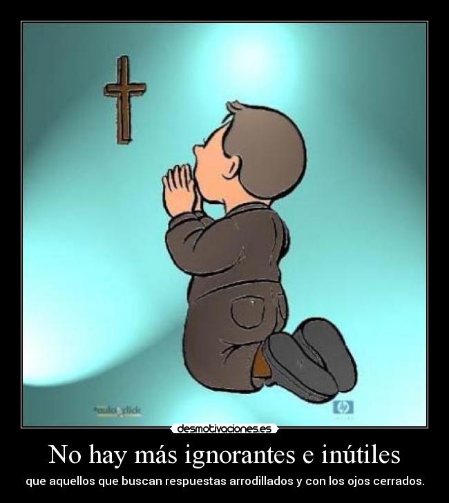No hay más ignorantes e inútiles -