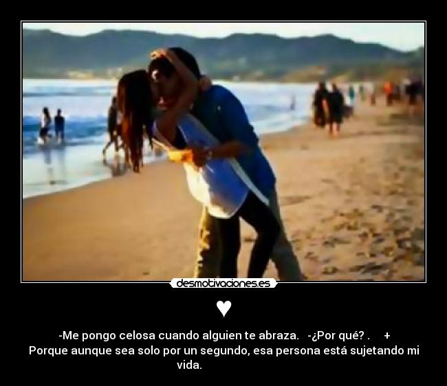 ♥ - -Me pongo celosa cuando alguien te abraza. -¿Por qué? . +
Porque aunque sea solo por un segundo, esa persona está sujetando mi
vida.
