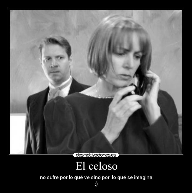 El celoso - no sufre por lo qué ve sino por lo qué se imagina
;)