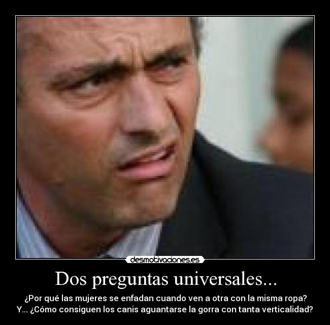 Dos preguntas universales... - ¿Por qué las mujeres se enfadan cuando ven a otra con la misma ropa?
Y... ¿Cómo consiguen los canis aguantarse la gorra con tanta verticalidad?