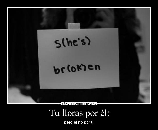 Tu lloras por él; - pero él no por ti.