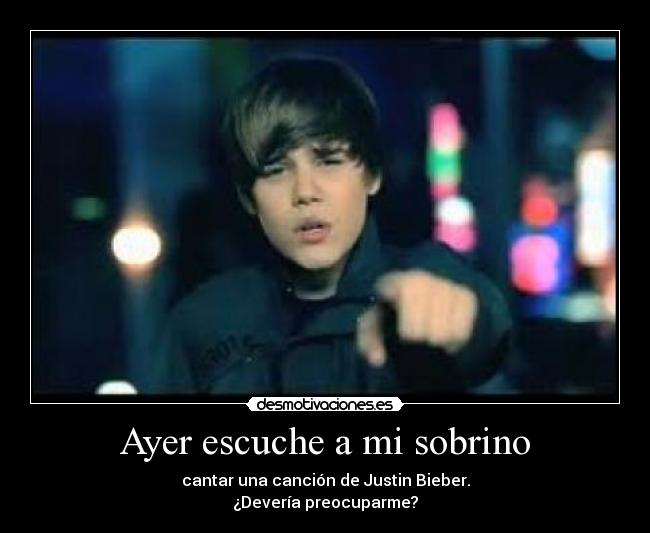 Ayer escuche a mi sobrino - cantar una canción de Justin Bieber.
¿Devería preocuparme?