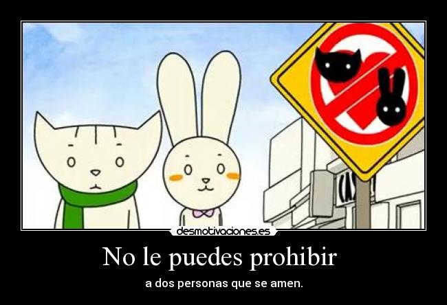 No le puedes prohibir - a dos personas que se amen.