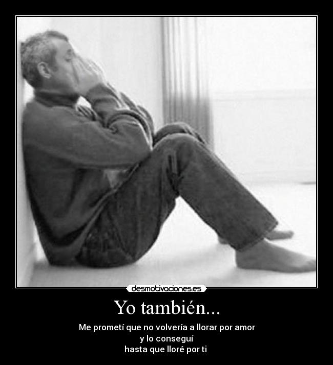 Yo también... - Me prometí que no volvería a llorar por amor
y lo conseguí
hasta que lloré por ti