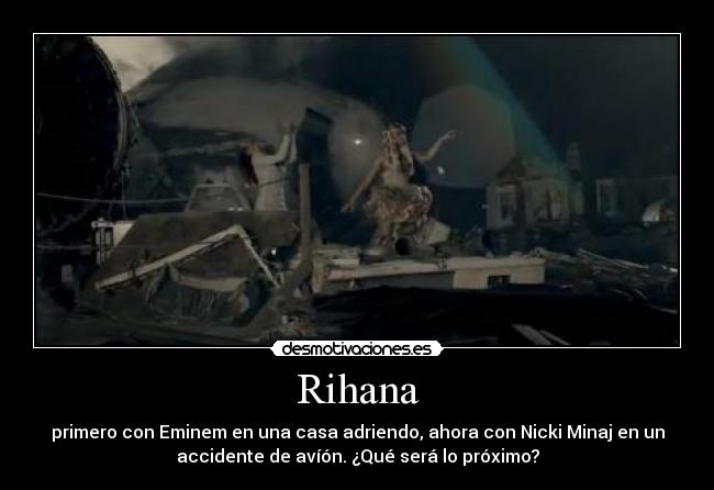 Rihana - primero con Eminem en una casa adriendo, ahora con Nicki Minaj en un
accidente de avíón. ¿Qué será lo próximo?
