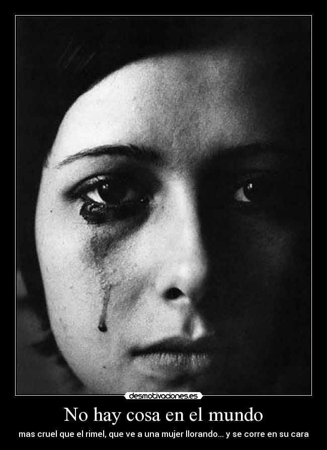 No hay cosa en el mundo - mas cruel que el rimel, que ve a una mujer llorando... y se corre en su cara