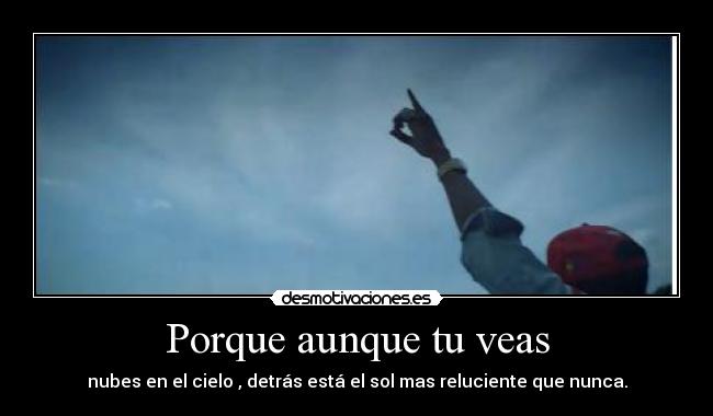 Porque aunque tu veas - nubes en el cielo , detrás está el sol mas reluciente que nunca.