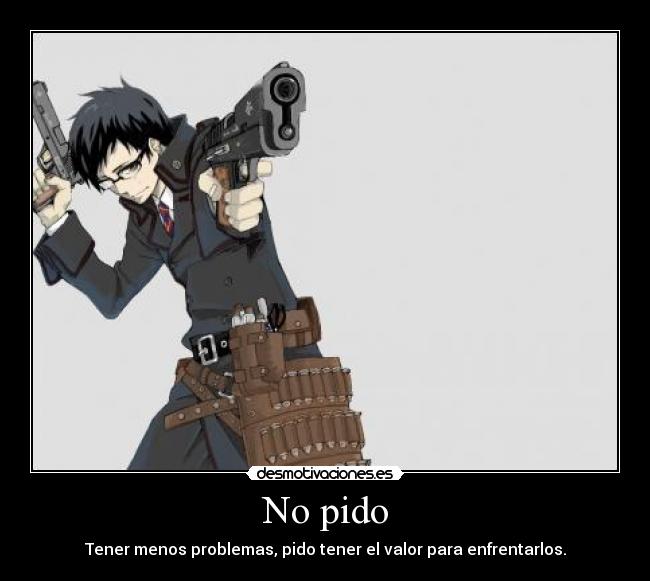 No pido - Tener menos problemas, pido tener el valor para enfrentarlos.