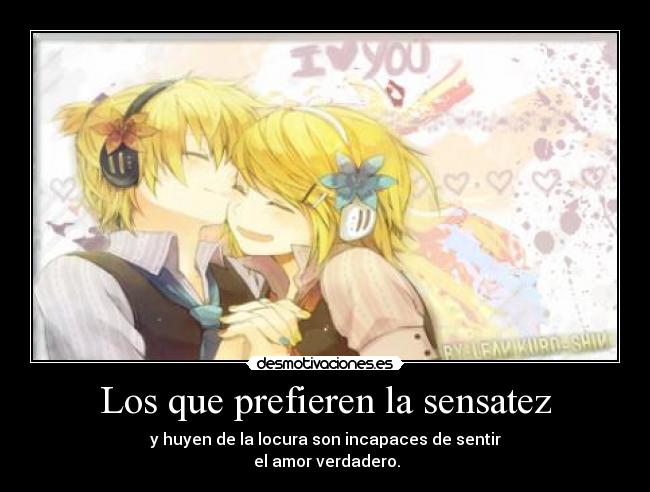 Los que prefieren la sensatez - y huyen de la locura son incapaces de sentir
 el amor verdadero.