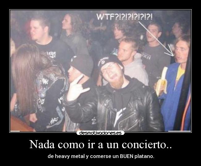 Nada como ir a un concierto.. - de heavy metal y comerse un BUEN platano.