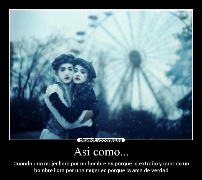 Asi como... - Cuando una mujer llora por un hombre es porque lo extraña y cuando un
hombre llora por una mujer es porque la ama de verdad