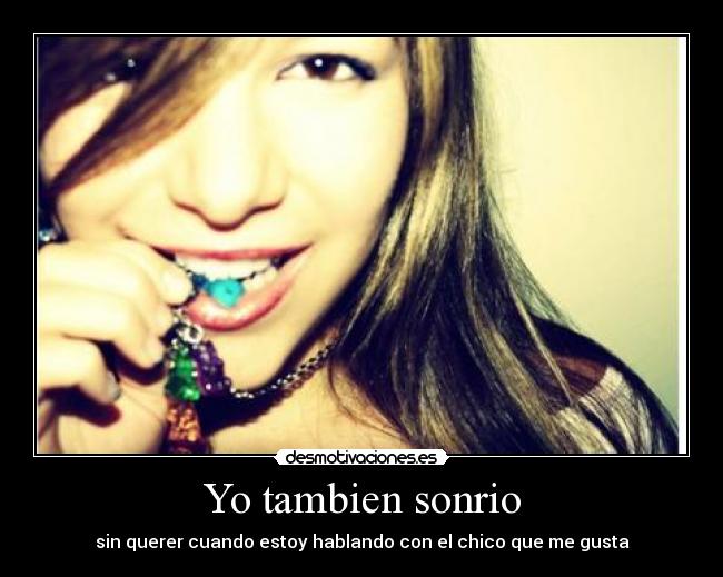 Yo tambien sonrio - sin querer cuando estoy hablando con el chico que me gusta