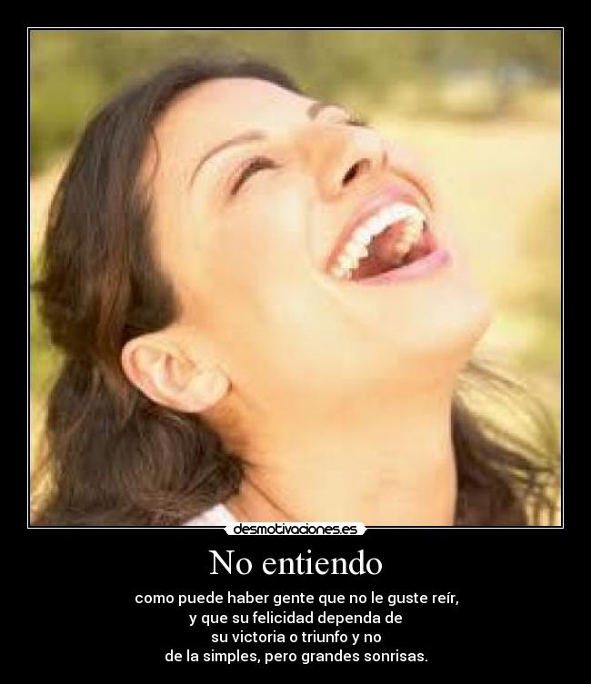 No entiendo - como puede haber gente que no le guste reír,
y que su felicidad dependa de
su victoria o triunfo y no
de la simples, pero grandes sonrisas.