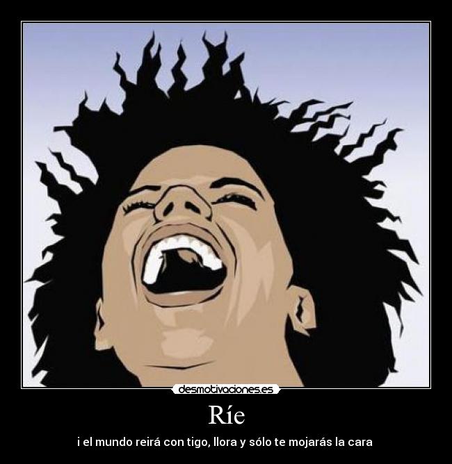 Ríe - i el mundo reirá con tigo, llora y sólo te mojarás la cara