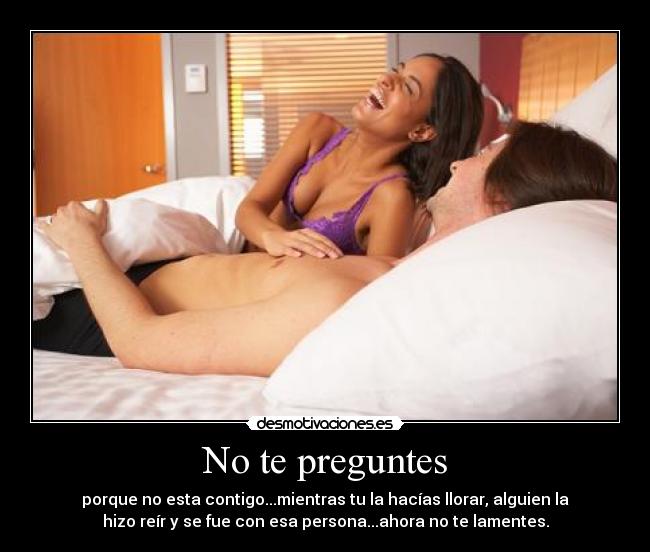 No te preguntes - porque no esta contigo...mientras tu la hacías llorar, alguien la
hizo reír y se fue con esa persona...ahora no te lamentes.