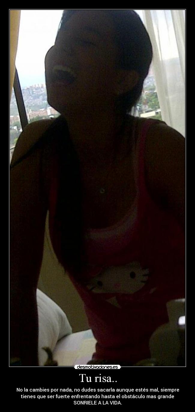 Tu risa.. - No la cambies por nada, no dudes sacarla aunque estés mal, siempre
tienes que ser fuerte enfrentando hasta el obstáculo mas grande
SONRIELE A LA VIDA.