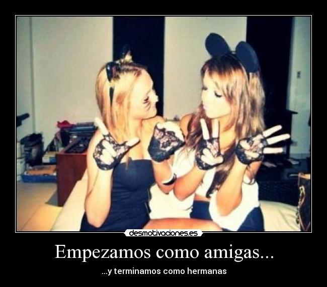 Empezamos como amigas... - ...y terminamos como hermanas