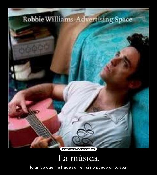 La música, - lo único que me hace sonreir si no puedo oir tu voz.