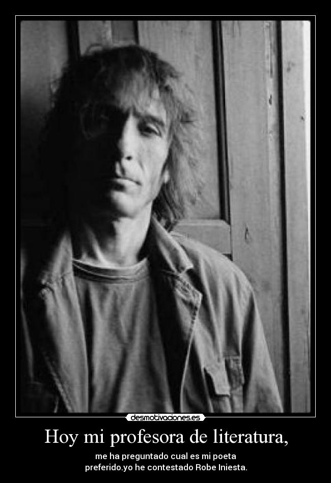 Hoy mi profesora de literatura, - me ha preguntado cual es mi poeta
preferido.yo he contestado Robe Iniesta.