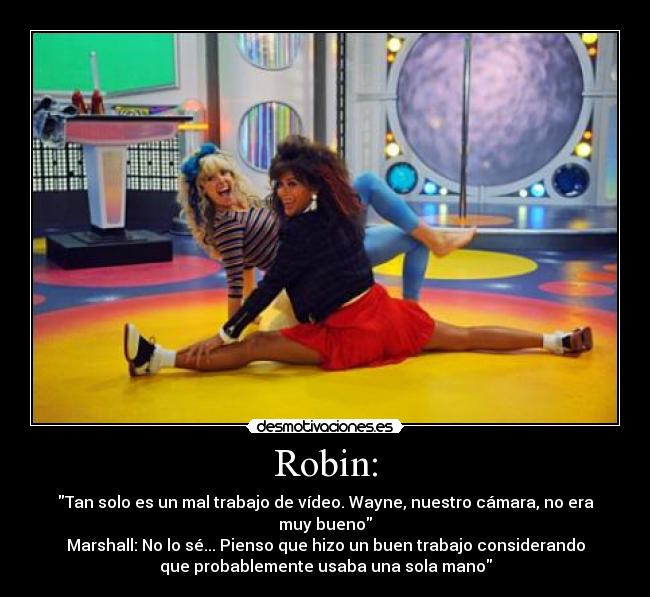 Robin: - Tan solo es un mal trabajo de vídeo. Wayne, nuestro cámara, no era
muy bueno
Marshall: No lo sé... Pienso que hizo un buen trabajo considerando
que probablemente usaba una sola mano