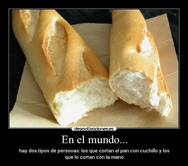 En el mundo... - hay dos tipos de personas: los que cortan el pan con cuchillo y los
que lo cortan con la mano