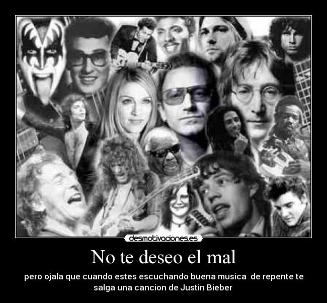 No te deseo el mal - pero ojala que cuando estes escuchando buena musica de repente te
salga una cancion de Justin Bieber