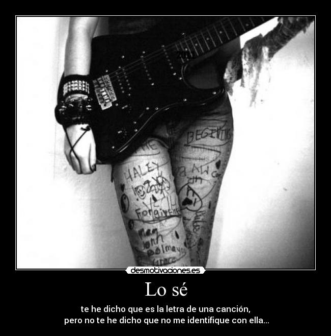 Lo sé - te he dicho que es la letra de una canción,
 pero no te he dicho que no me identifique con ella...