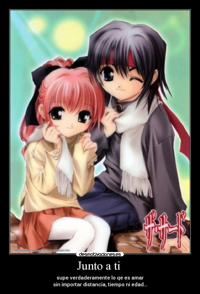 Junto a ti - supe verdaderamente lo qe es amar
sin importar distancia, tiempo ni edad...