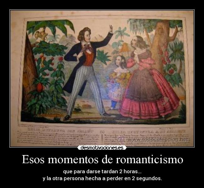 Esos momentos de romanticismo - que para darse tardan 2 horas...
y la otra persona hecha a perder en 2 segundos.