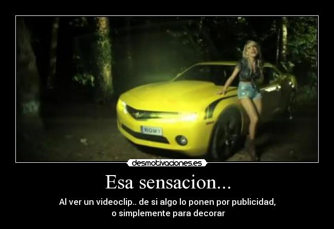 Esa sensacion... - Al ver un videoclip.. de si algo lo ponen por publicidad,
o simplemente para decorar