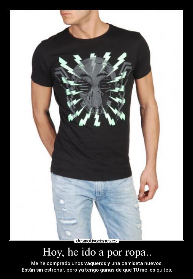 Hoy, he ido a por ropa.. - Me he comprado unos vaqueros y una camiseta nuevos.
Están sin estrenar, pero ya tengo ganas de que TU me los quites.