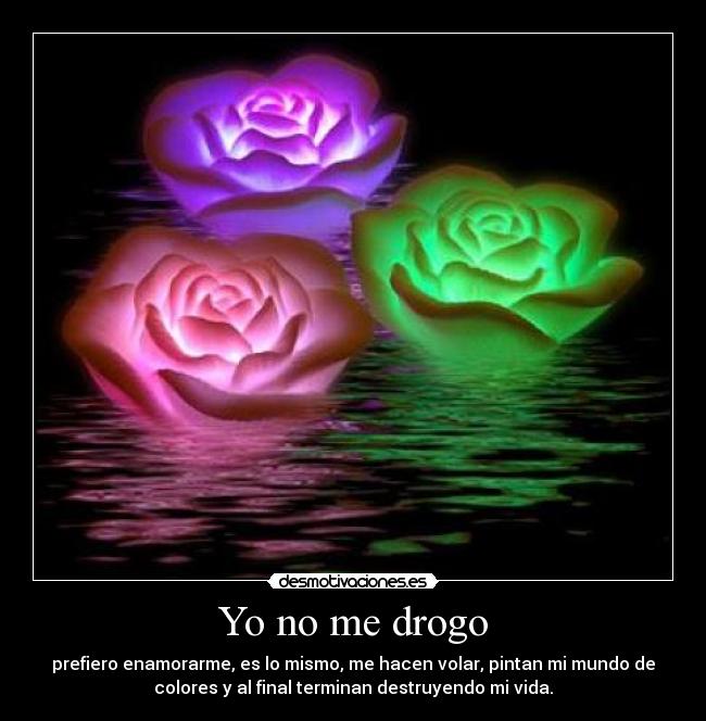 Yo no me drogo - prefiero enamorarme, es lo mismo, me hacen volar, pintan mi mundo de
colores y al final terminan destruyendo mi vida.