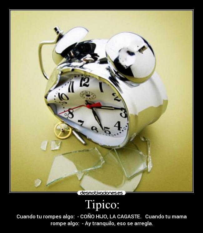 Tipico: - Cuando tu rompes algo: - COÑO HIJO, LA CAGASTE. Cuando tu mama
rompe algo: - Ay tranquilo, eso se arregla.