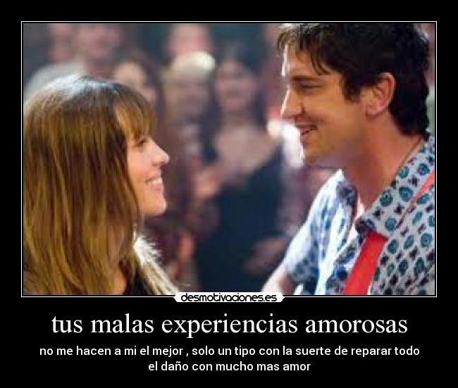 tus malas experiencias amorosas - no me hacen a mi el mejor , solo un tipo con la suerte de reparar todo
el daño con mucho mas amor
