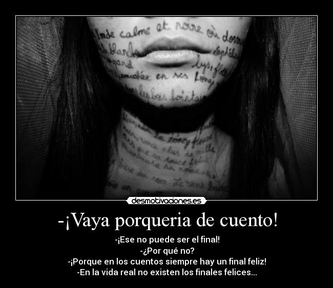 -¡Vaya porqueria de cuento! - -¡Ese no puede ser el final!
-¿Por qué no?
-¡Porque en los cuentos siempre hay un final feliz!
-En la vida real no existen los finales felices...