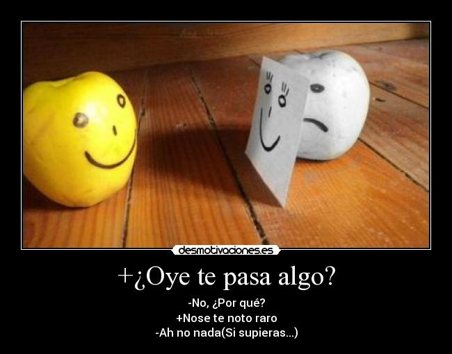 +¿Oye te pasa algo? - -No, ¿Por qué?
+Nose te noto raro
-Ah no nada(Si supieras...)