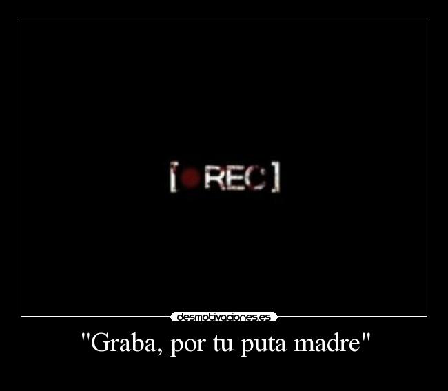 Graba, por tu puta madre -