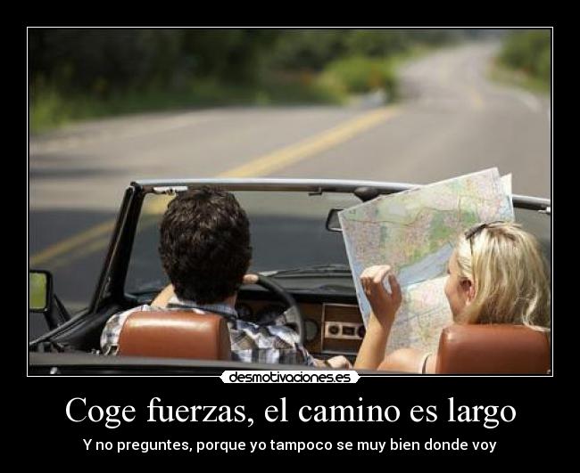 Coge fuerzas, el camino es largo - Y no preguntes, porque yo tampoco se muy bien donde voy