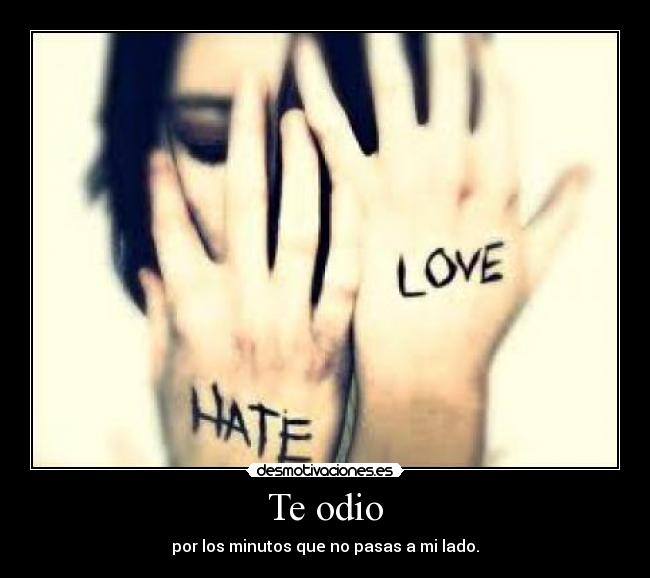 Te odio - por los minutos que no pasas a mi lado.