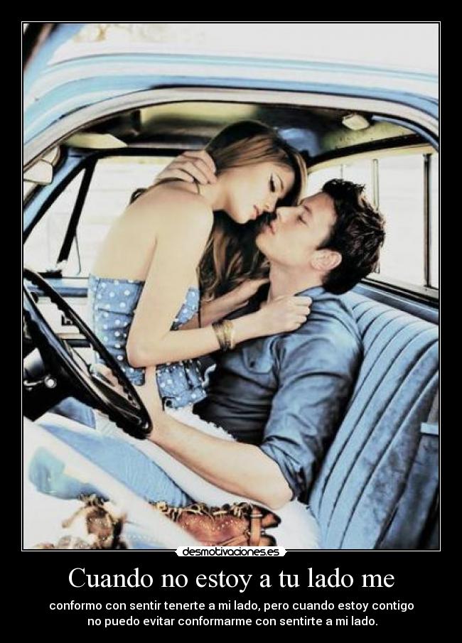 Cuando no estoy a tu lado me - conformo con sentir tenerte a mi lado, pero cuando estoy contigo
 no puedo evitar conformarme con sentirte a mi lado.