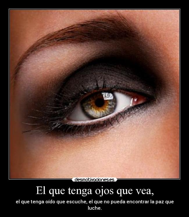 El que tenga ojos que vea, - el que tenga oído que escuche, el que no pueda encontrar la paz que luche.