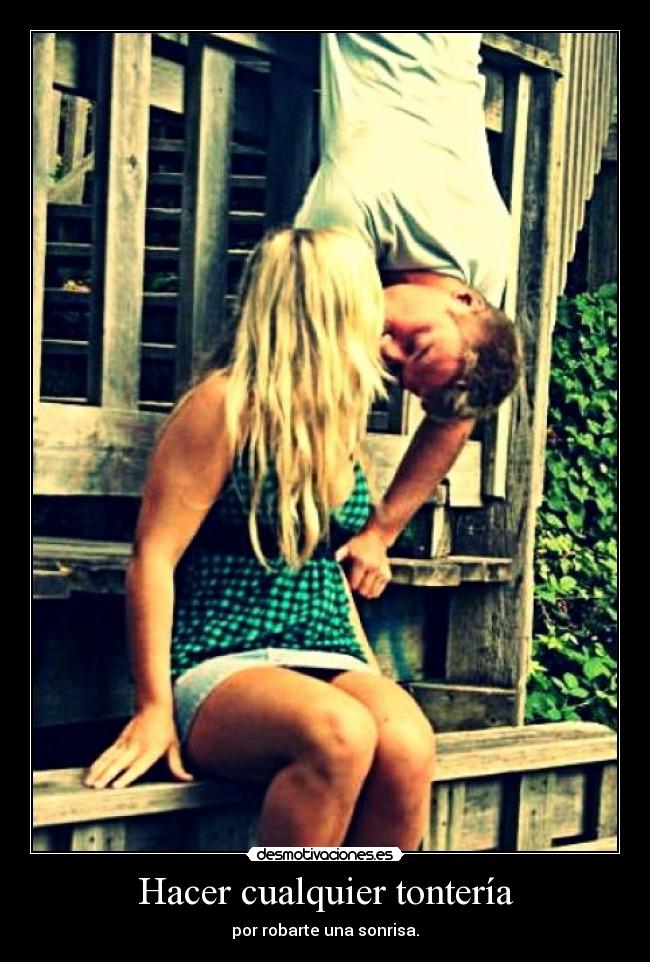 Hacer cualquier tontería - por robarte una sonrisa.