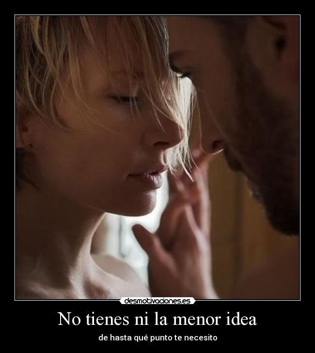 No tienes ni la menor idea - de hasta qué punto te necesito