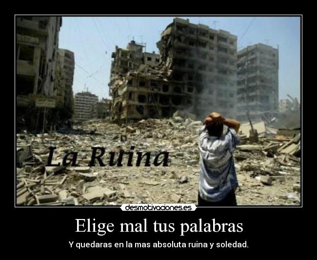 Elige mal tus palabras - Y quedaras en la mas absoluta ruina y soledad.