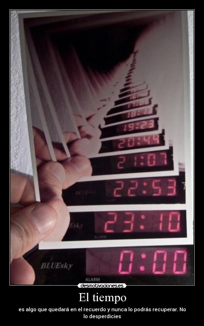 El tiempo - es algo que quedará en el recuerdo y nunca lo podrás recuperar. No lo desperdicies