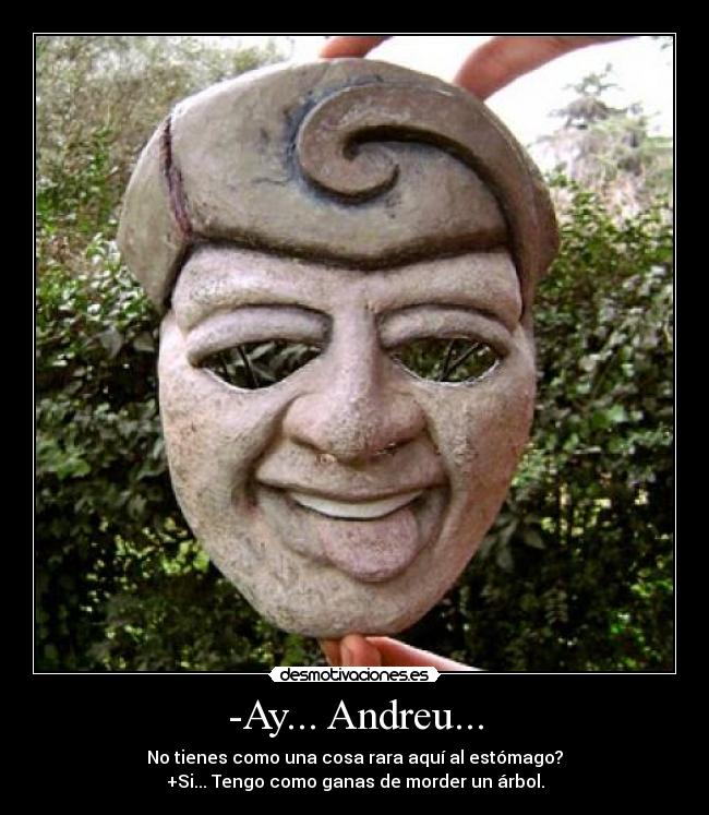 -Ay... Andreu... - No tienes como una cosa rara aquí al estómago?
+Si... Tengo como ganas de morder un árbol.